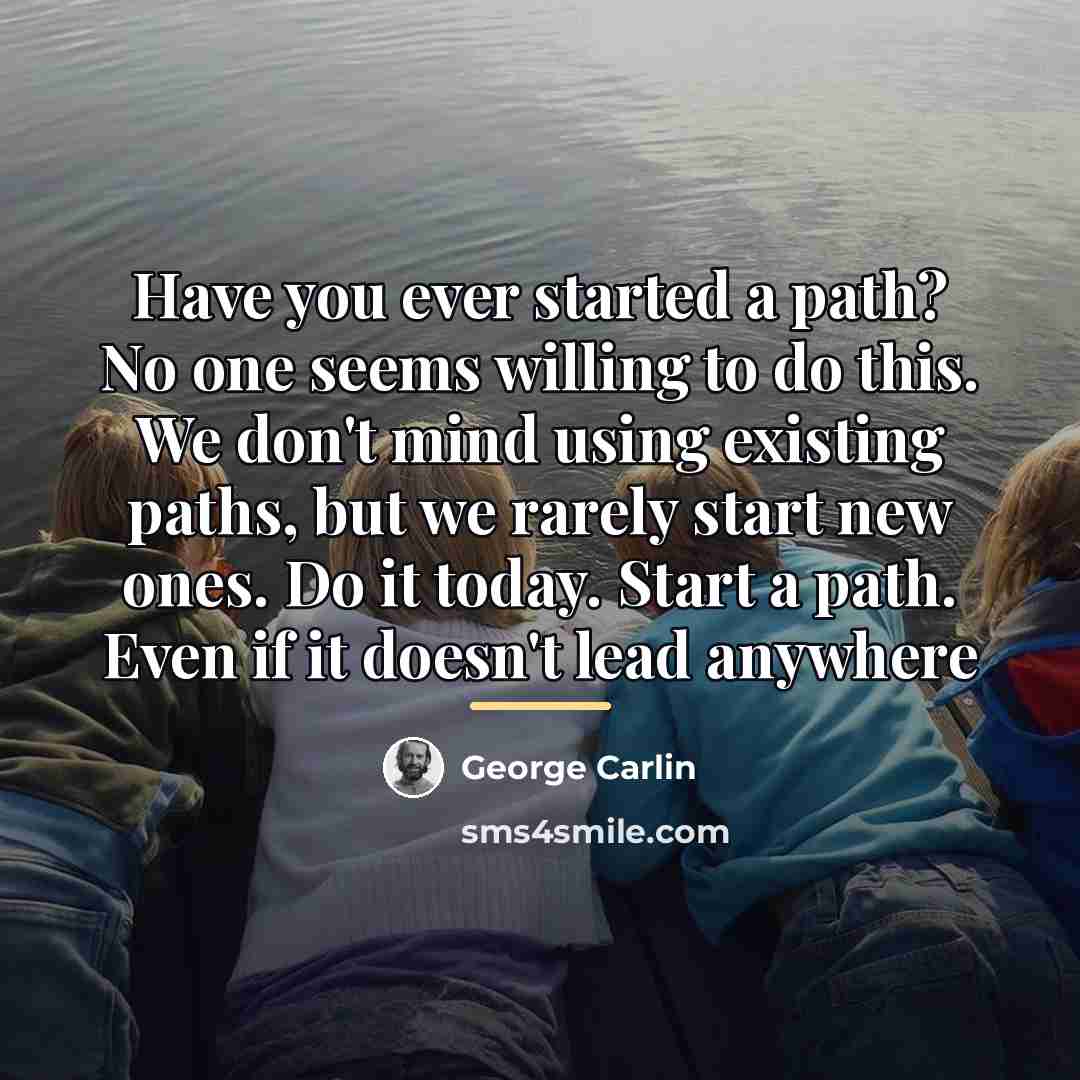 “Have you ever started a path? No one seems willing…” quote by George Carlin