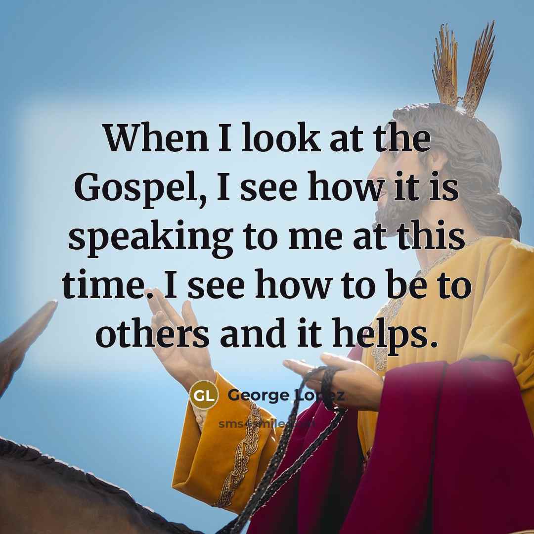“When I look at the Gospel, I see how it is speaking to me at this time. I see how to be to others and it helps.” quote by George Lopez