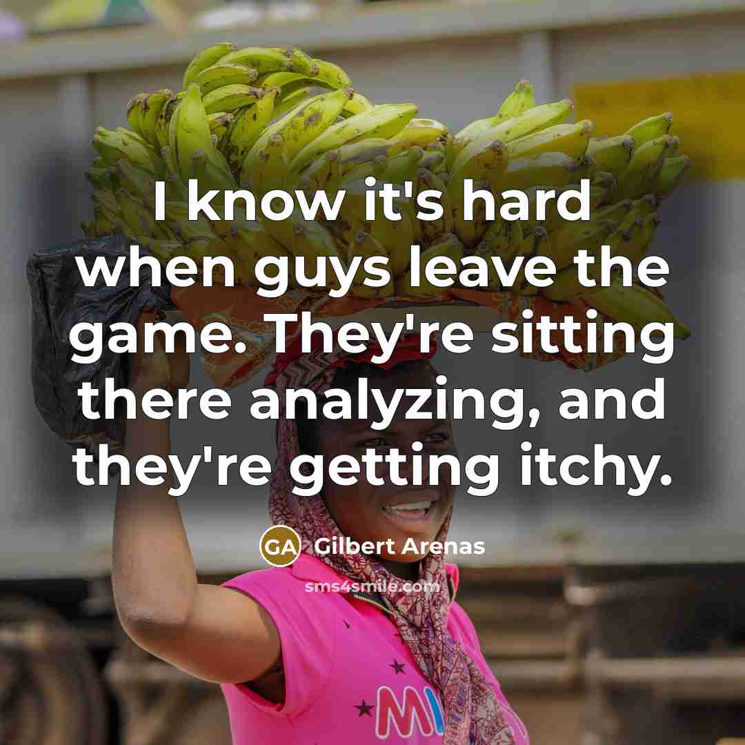 “I know it's hard when guys leave the game. They're sitting there analyzing, and they're getting itchy.” quote by Gilbert Arenas