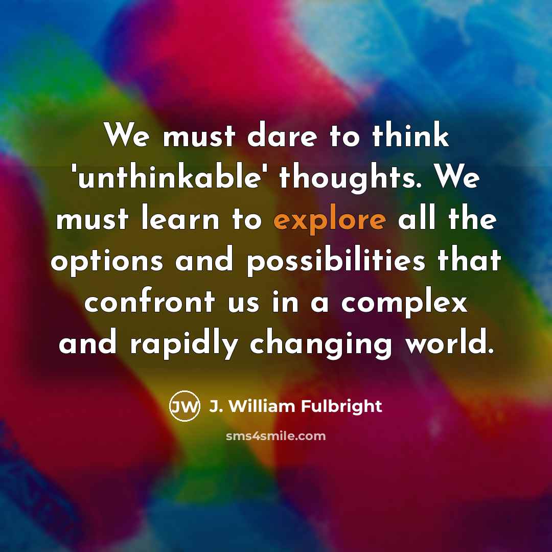 “We must dare to think 'unthinkable' thoughts. We must learn…” quote by J. William Fulbright