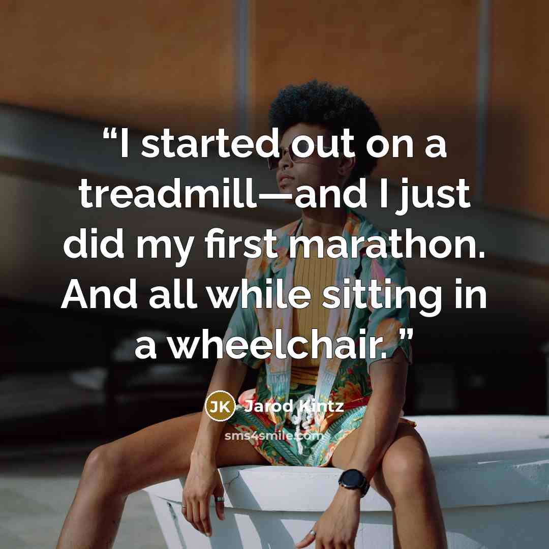 “I started out on a treadmill—and I just did my first marathon. And all while sitting in a wheelchair.” quote by Jarod Kintz