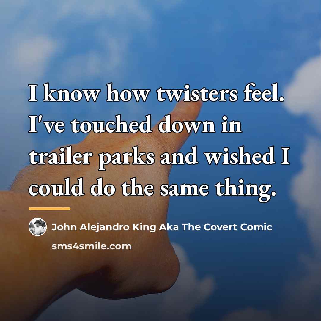 “I know how twisters feel. I've touched down in trailer…” quote by John Alejandro King Aka The Covert Comic