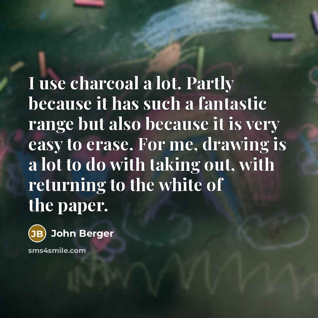 “I use charcoal a lot. Partly because it has such a fantastic range but also because it is very easy to erase. For me, drawing is a lot to do with taking out, with returning to the white of the paper.” quote by John Berger