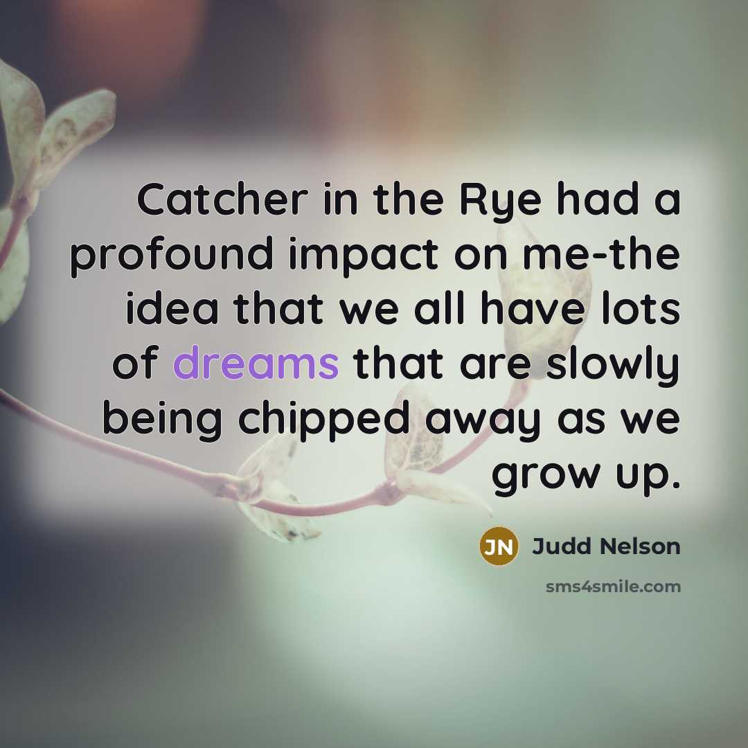“Catcher in the Rye had a profound impact on me-the idea that we all have lots of dreams that are slowly being chipped away as we grow up.” quote by Judd Nelson