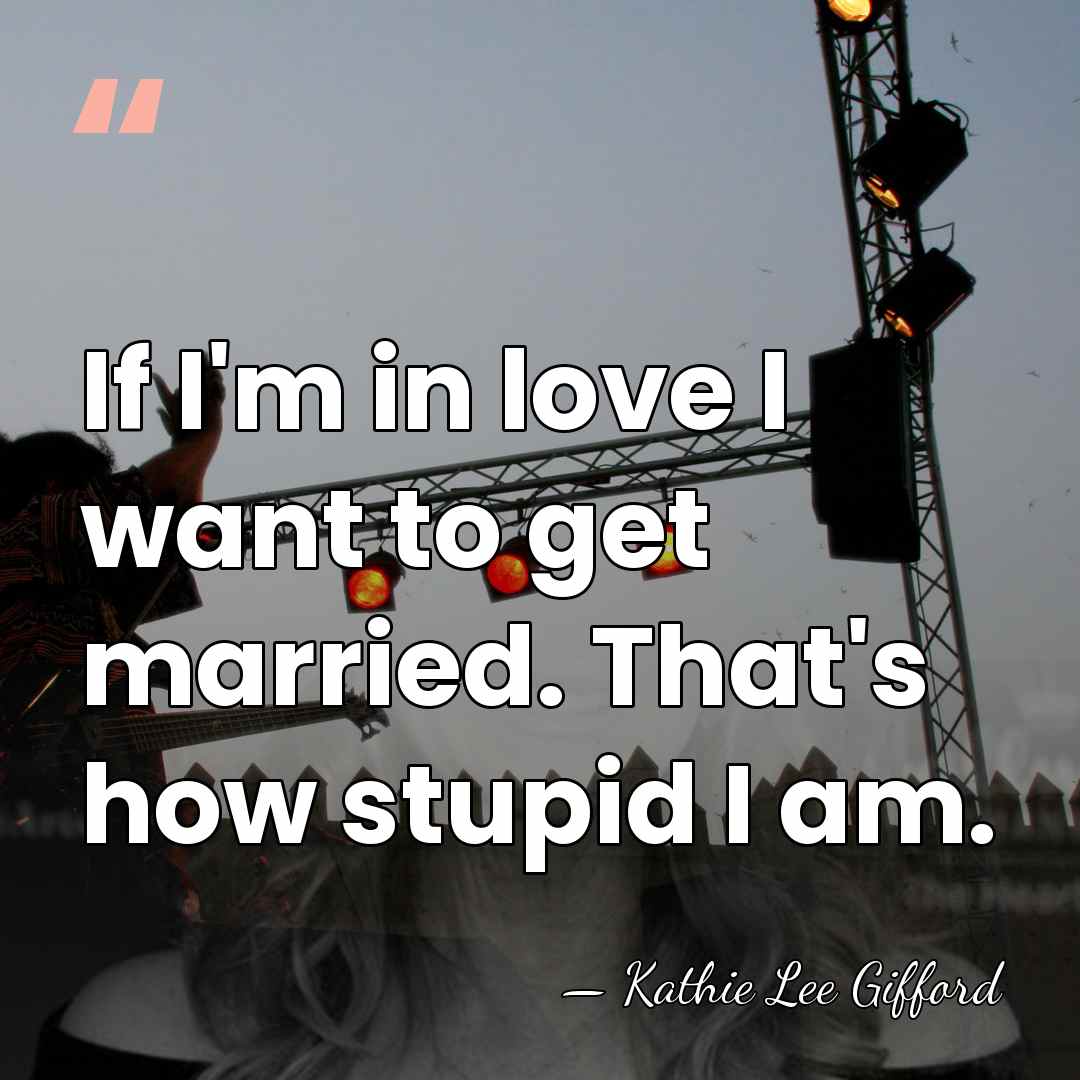 If I'm in love I want to get married. That's how stupid&hellip; - Kathie Lee Gifford