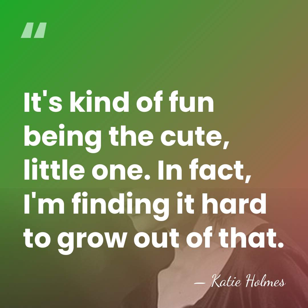 It's kind of fun being the cute, little one. In fact, I'm&hellip; - Katie Holmes