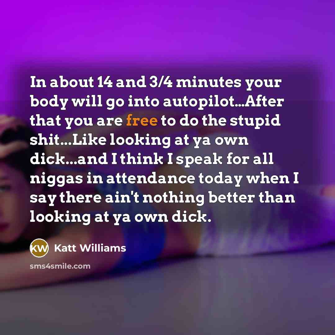 “In about 14 and 3/4 minutes your body will go…” quote by Katt Williams