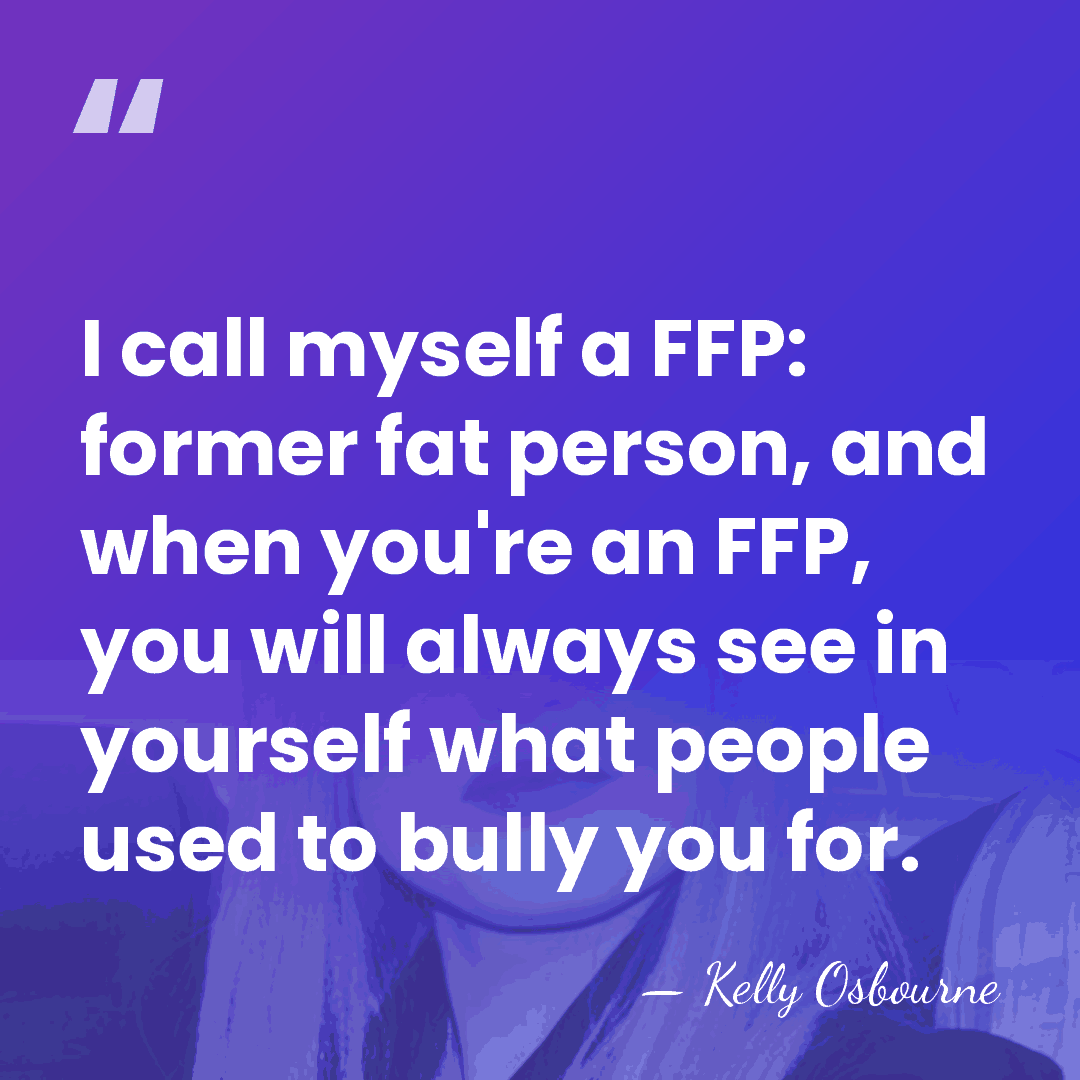 I call myself a FFP: former fat person, and when you're an&hellip; - Kelly Osbourne