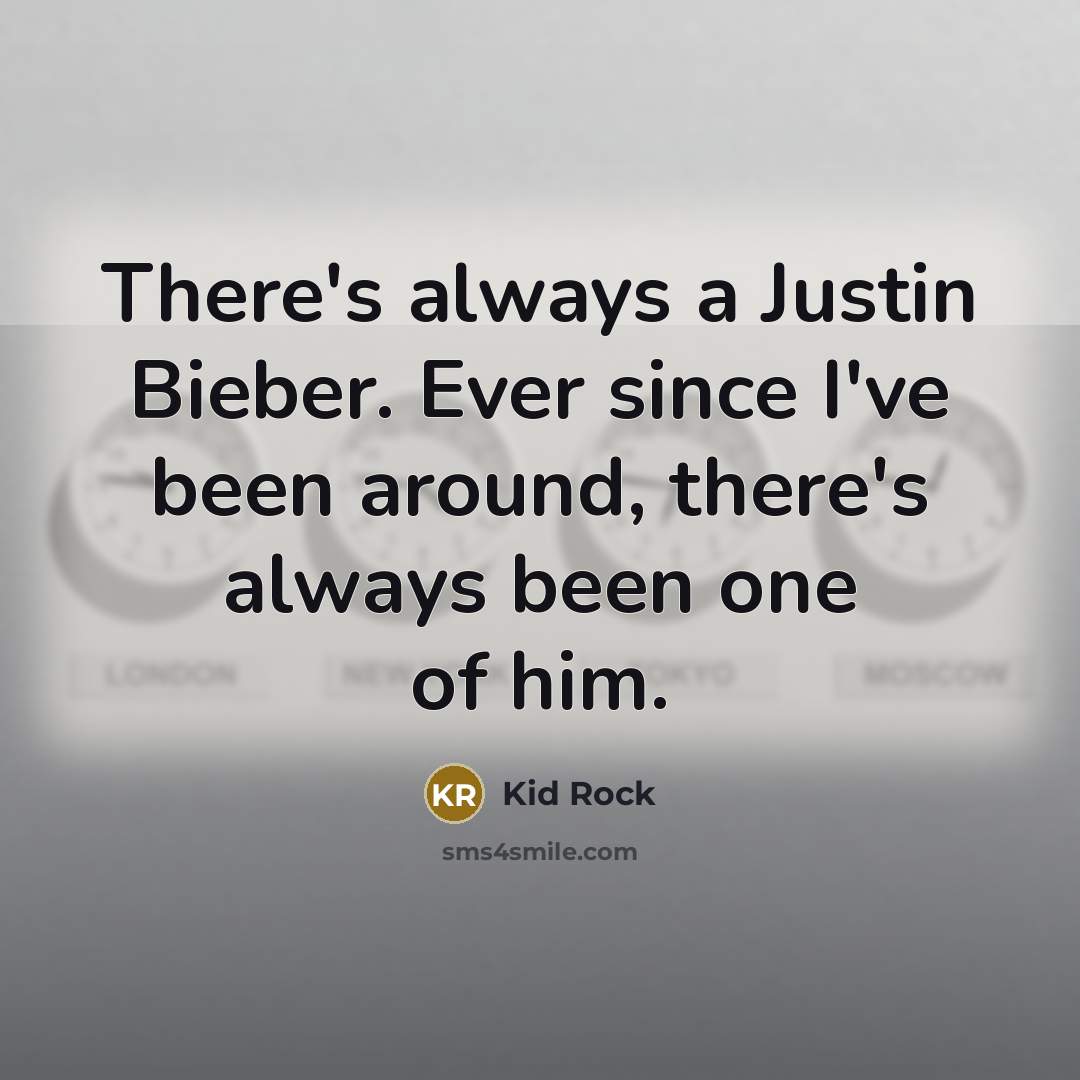 “There's always a Justin Bieber. Ever since I've been around, there's always been one of him.” quote by Kid Rock