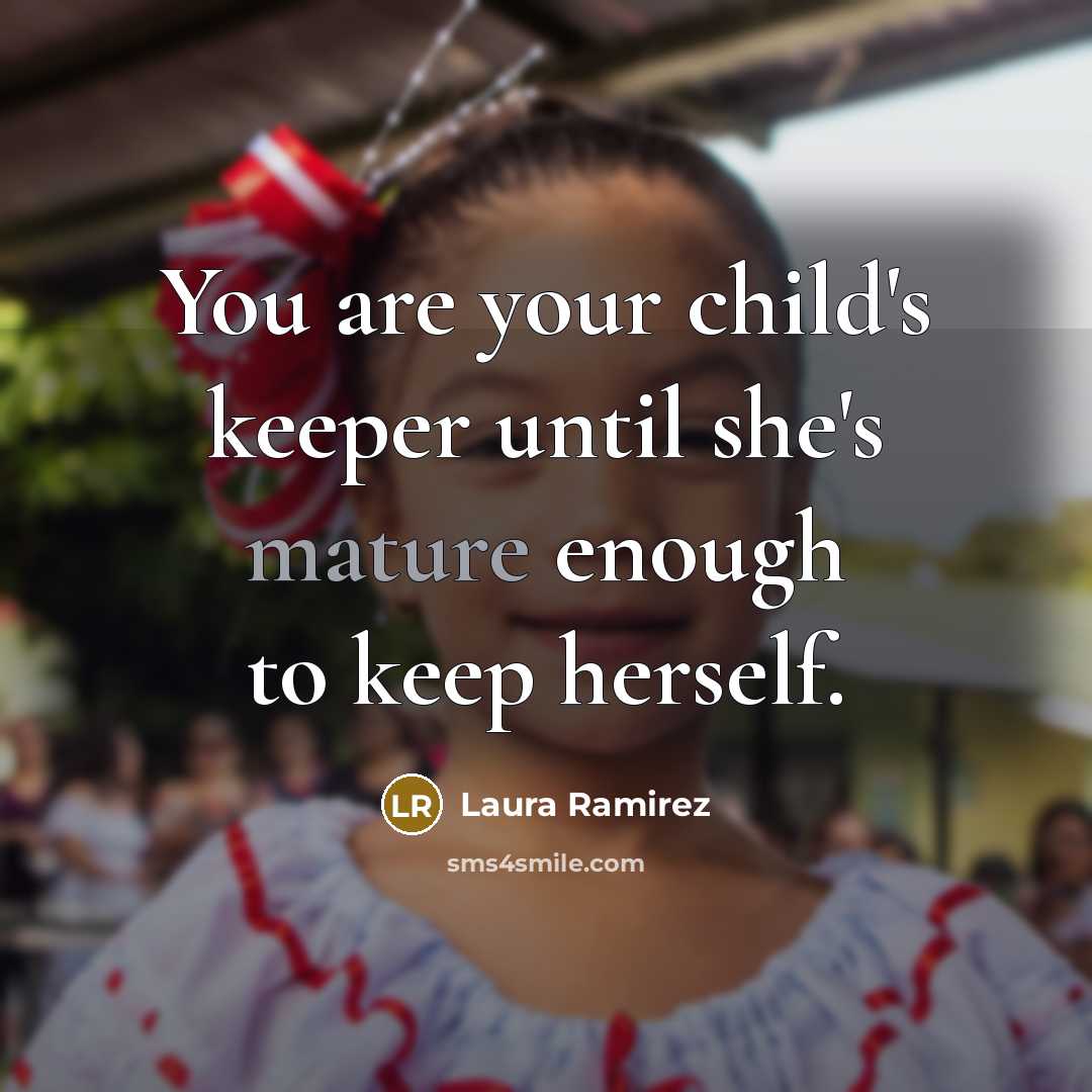 “You are your child's keeper until she's mature enough to keep herself.” quote by Laura Ramirez