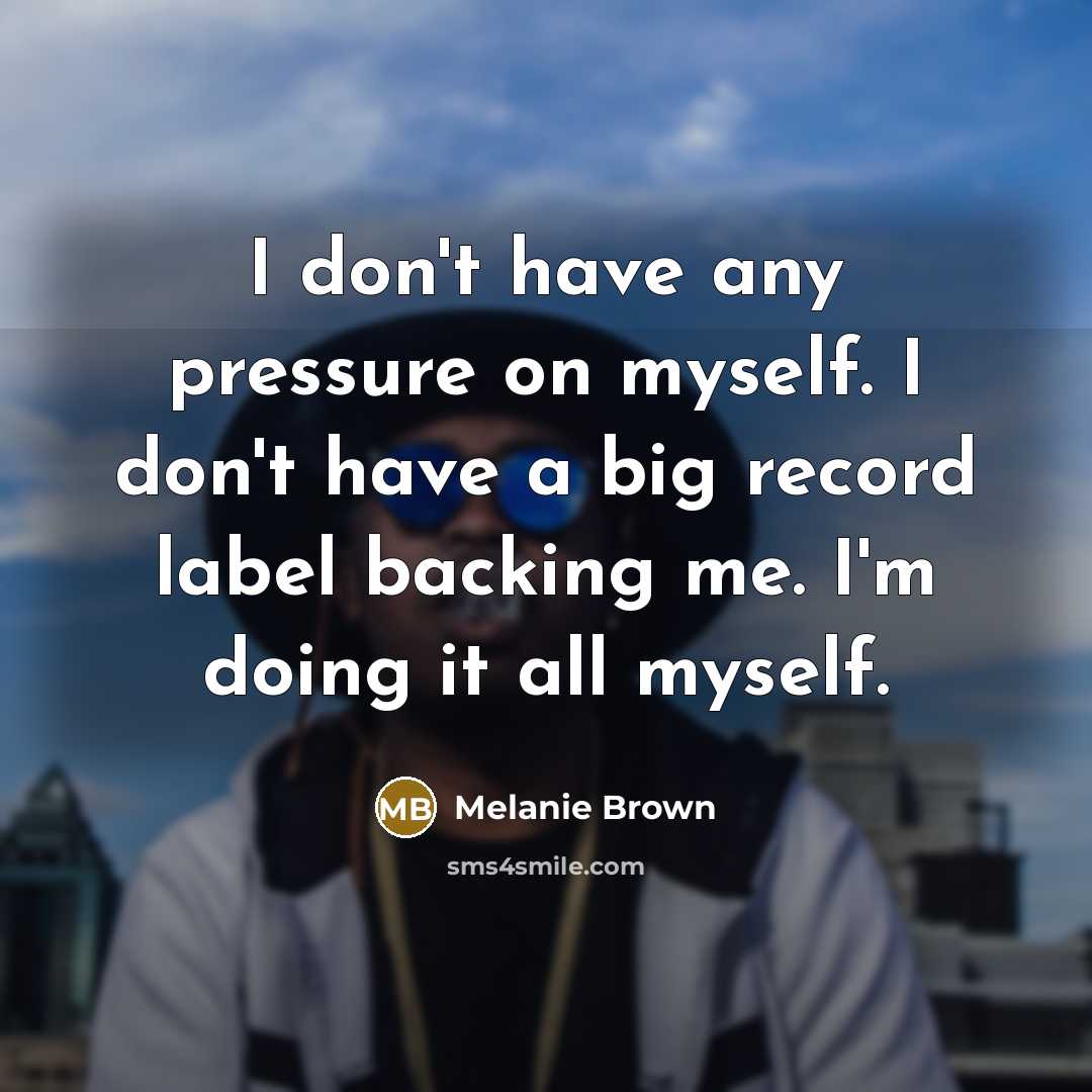 “I don't have any pressure on myself. I don't have a big record label backing me. I'm doing it all myself.” quote by Melanie Brown