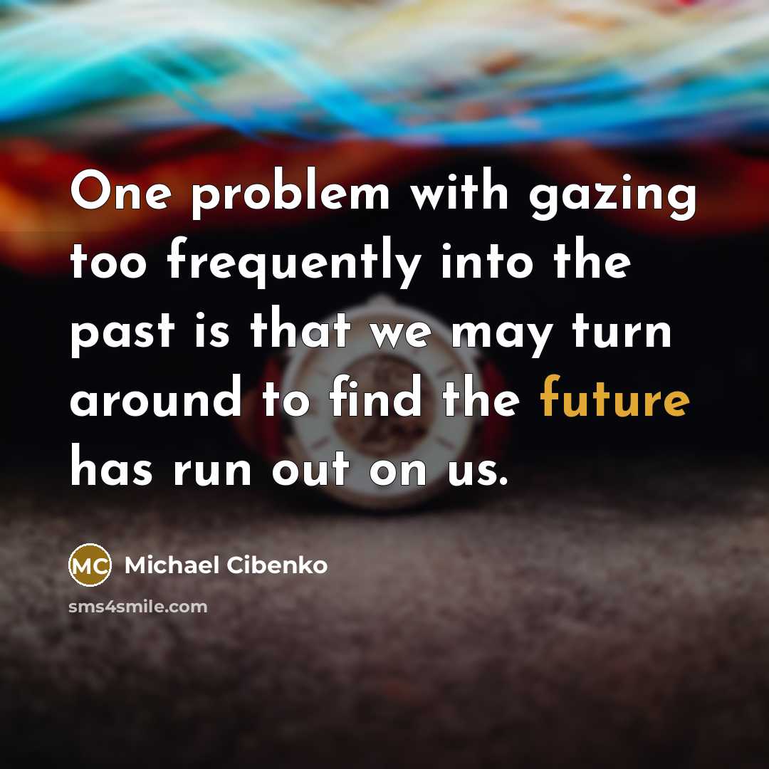 “One problem with gazing too frequently into the past is that we may turn around to find the future has run out on us.” quote by Michael Cibenko