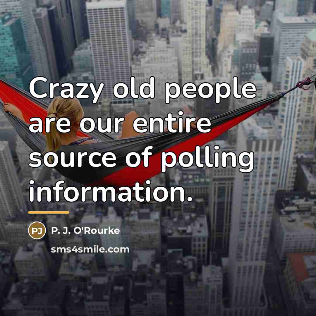“Crazy old people are our entire source of polling information.…” quote by P. J. O'Rourke