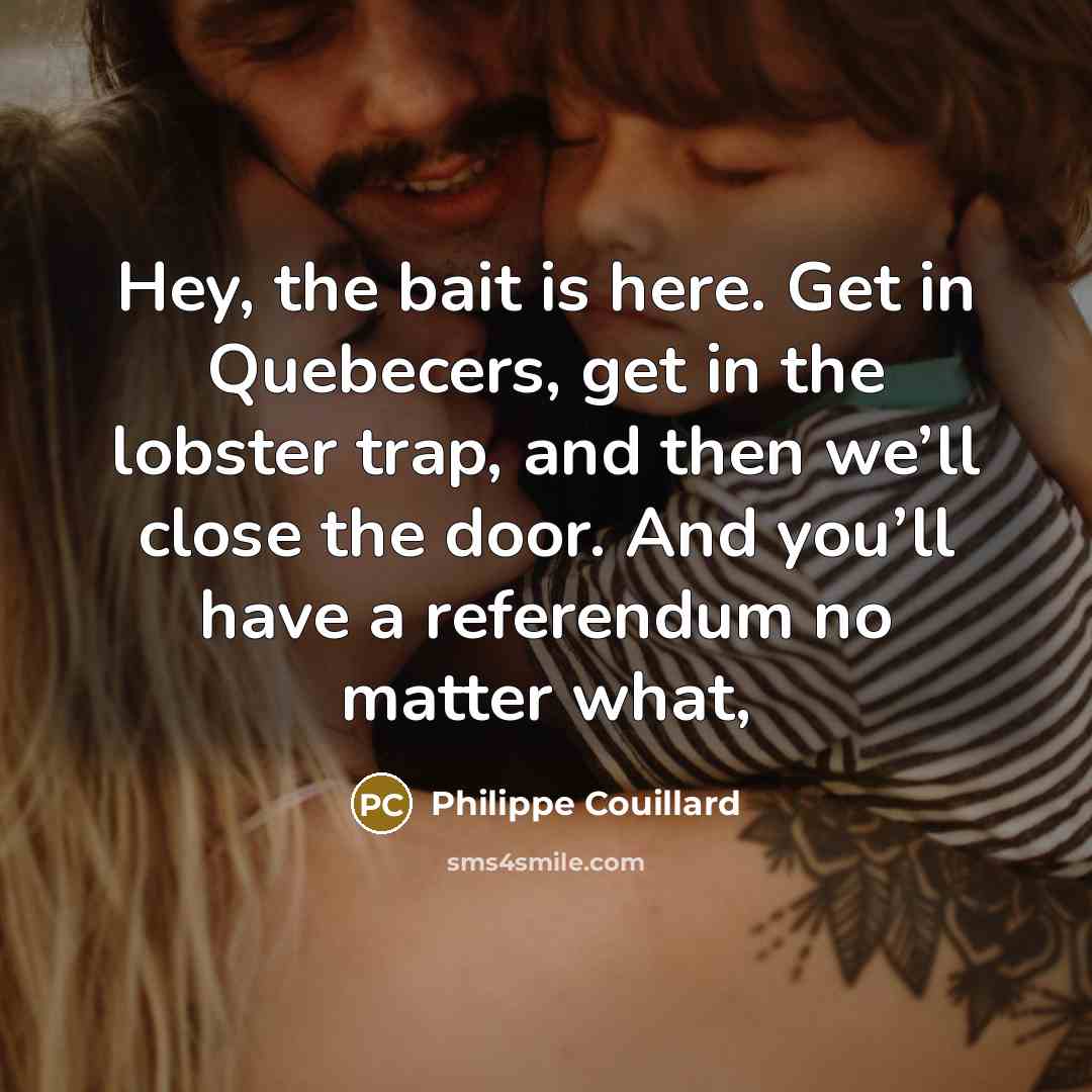 “Hey, the bait is here. Get in Quebecers, get in…” quote by Philippe Couillard