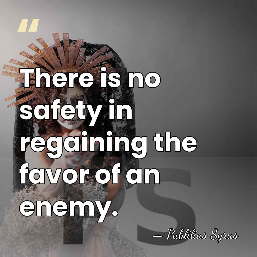 There is no safety in regaining the favor of an enemy. - Publilius Syrus