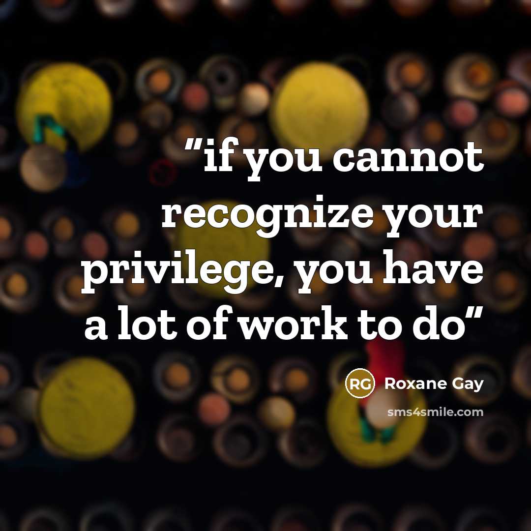 “if you cannot recognize your privilege, you have a lot of work to do” quote by Roxane Gay
