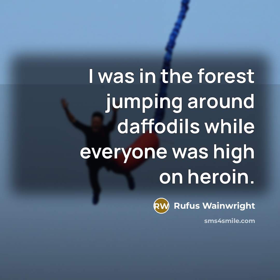 “I was in the forest jumping around daffodils while everyone was high on heroin.” quote by Rufus Wainwright