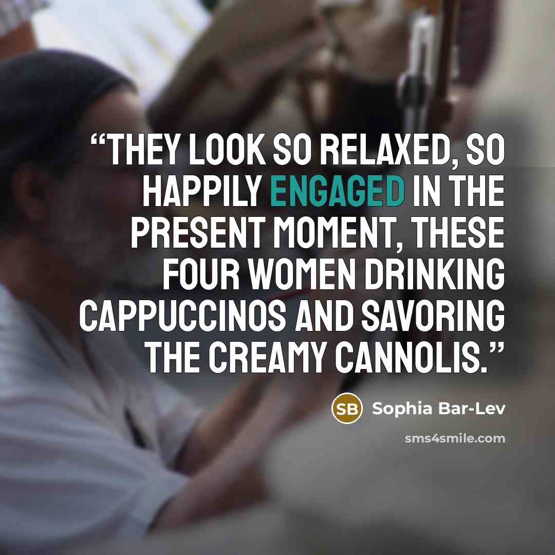 “They look so relaxed, so happily engaged in the present moment, these four women drinking cappuccinos and savoring the creamy cannolis.” quote by Sophia Bar-Lev