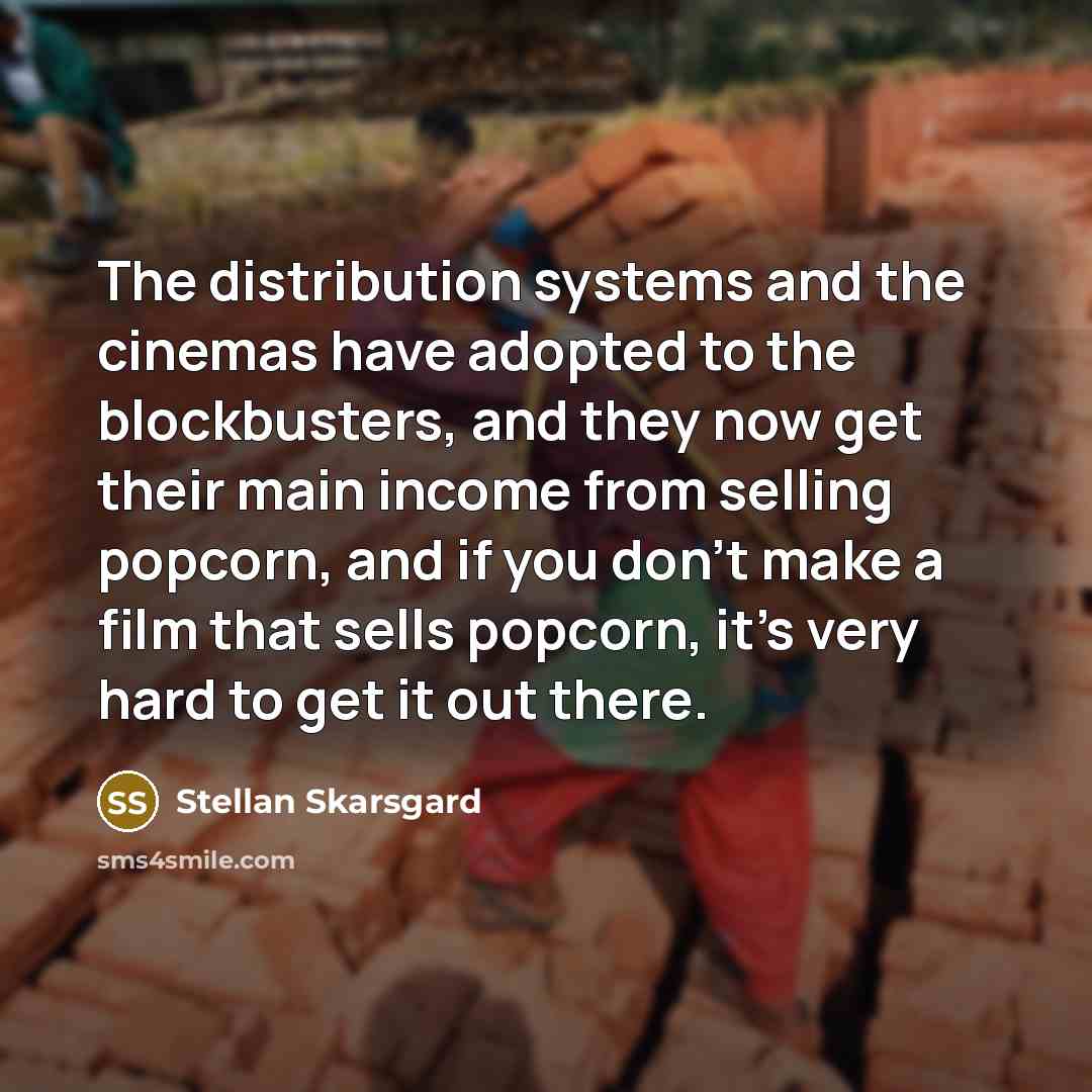 “The distribution systems and the cinemas have adopted to the blockbusters, and they now get their main income from selling popcorn, and if you don't make a film that sells popcorn, it's very hard to get it out there.” quote by Stellan Skarsgard