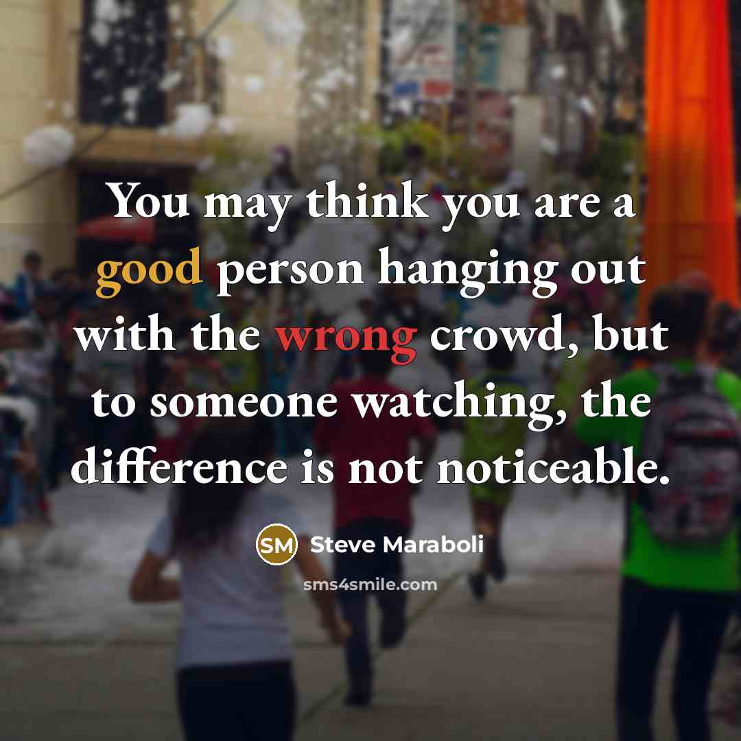 “You may think you are a good person hanging out with the wrong crowd, but to someone watching, the difference is not noticeable.” quote by Steve Maraboli