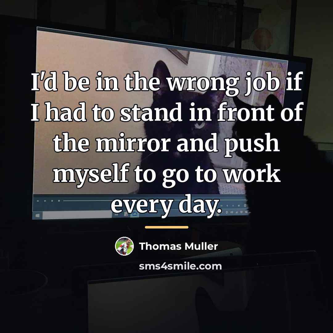 “I'd be in the wrong job if I had to…” quote by Thomas Muller