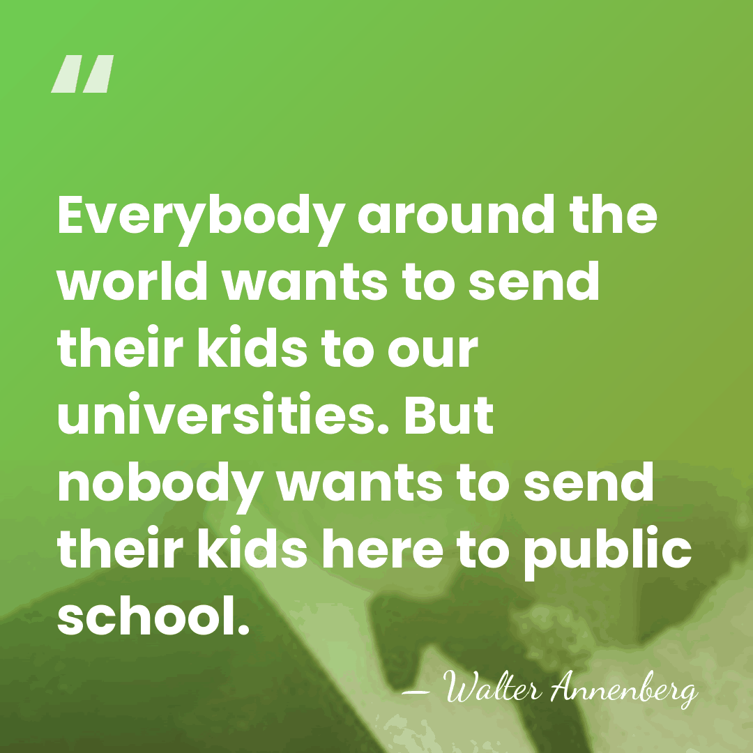 Everybody around the world wants to send their kids to our universities.&hellip; - Walter Annenberg