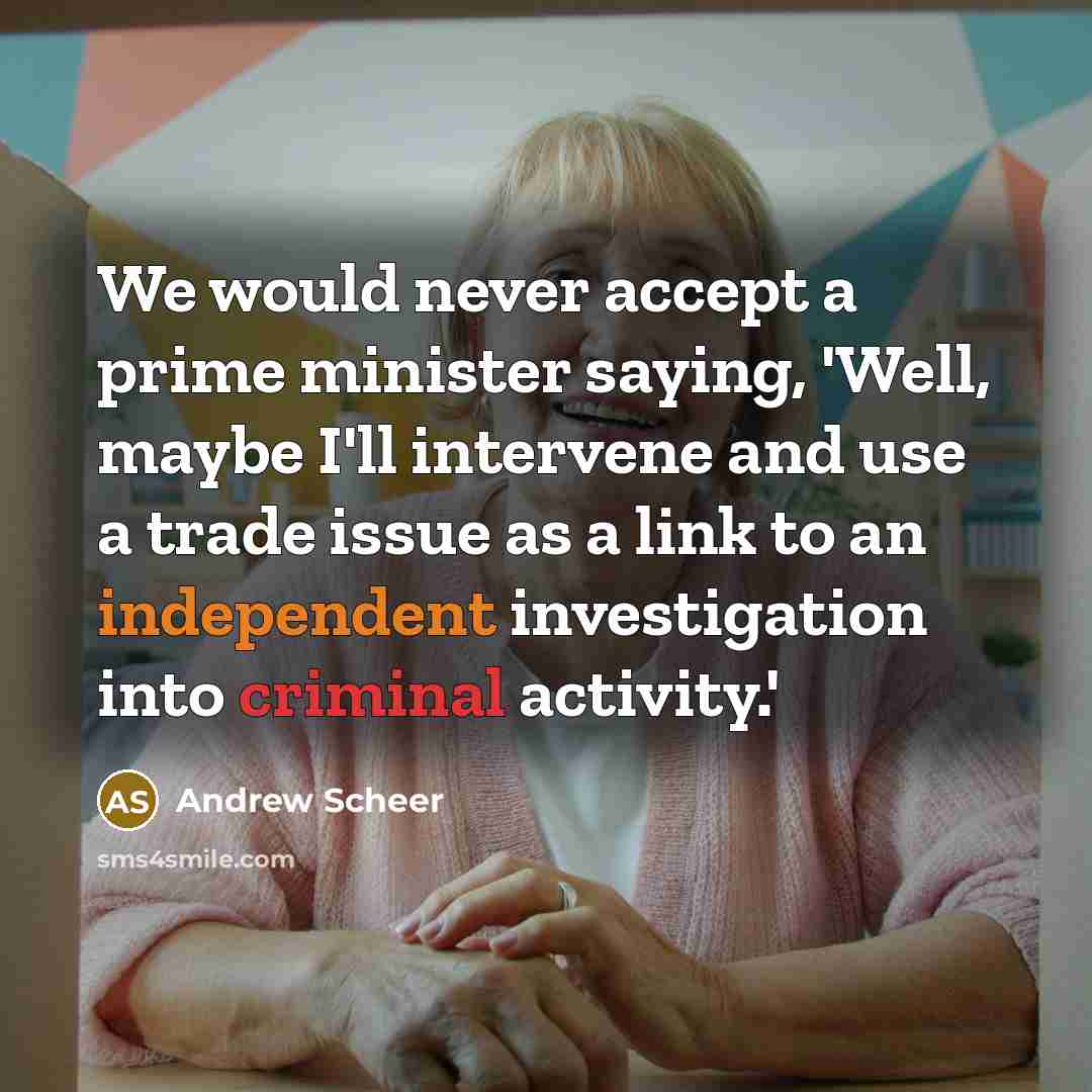 “We would never accept a prime minister saying, 'Well, maybe I'll intervene and use a trade issue as a link to an independent investigation into criminal activity.'” quote by Andrew Scheer