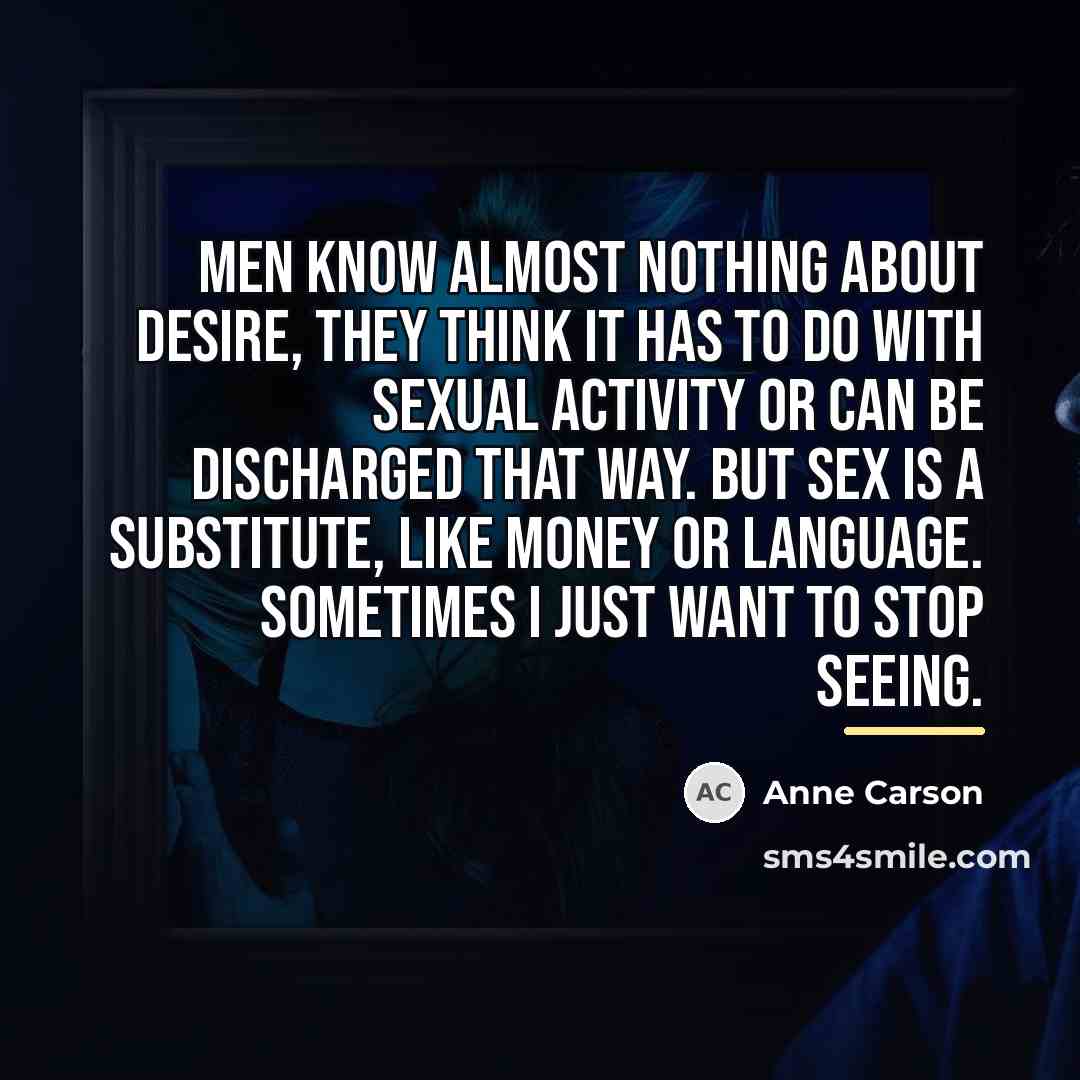 “Men know almost nothing about desire, they think it has…” quote by Anne Carson
