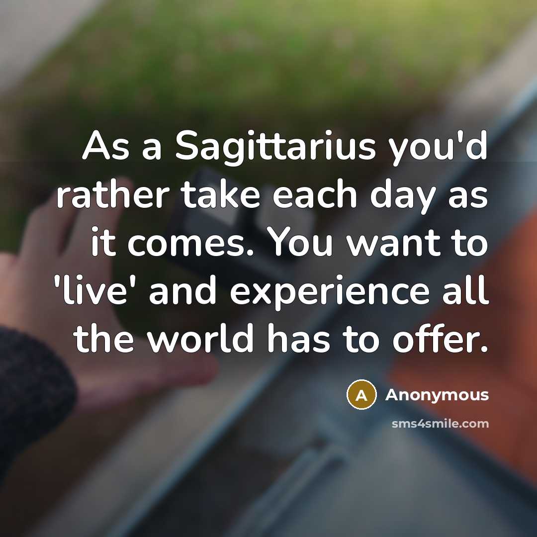 “As a Sagittarius you'd rather take each day as it comes. You want to 'live' and experience all the world has to offer.” quote by Anonymous