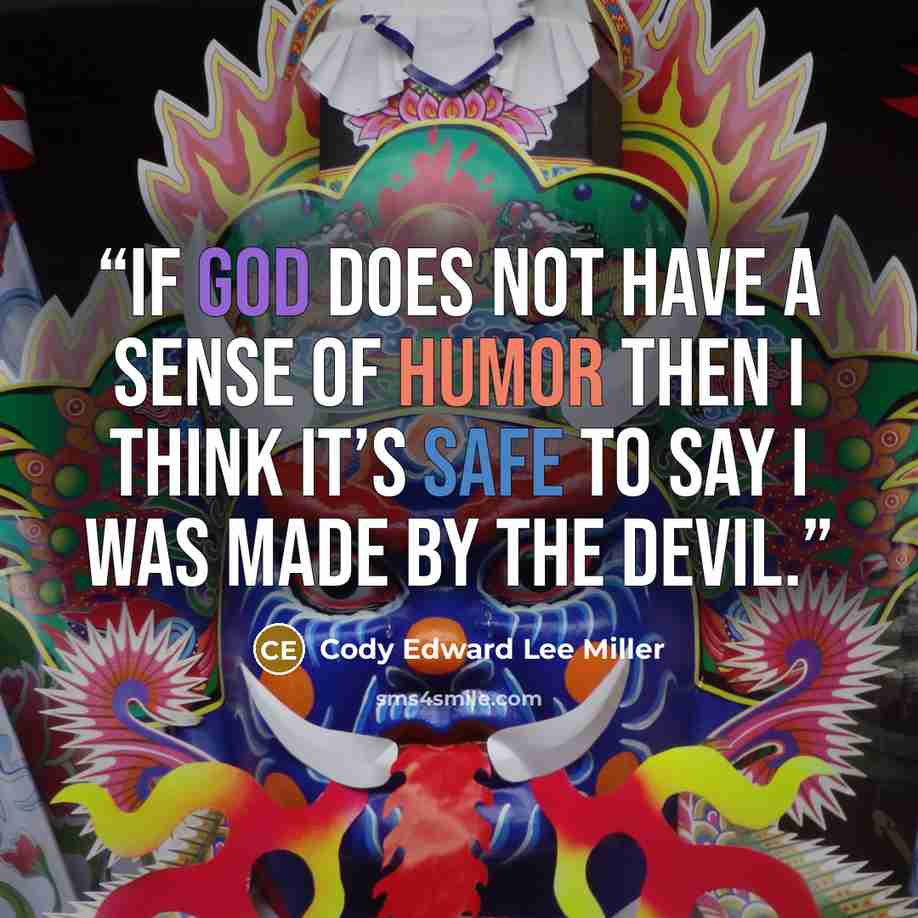 “If God does not have a sense of humor then I think it’s safe to say I was made by the devil.” quote by Cody Edward Lee Miller