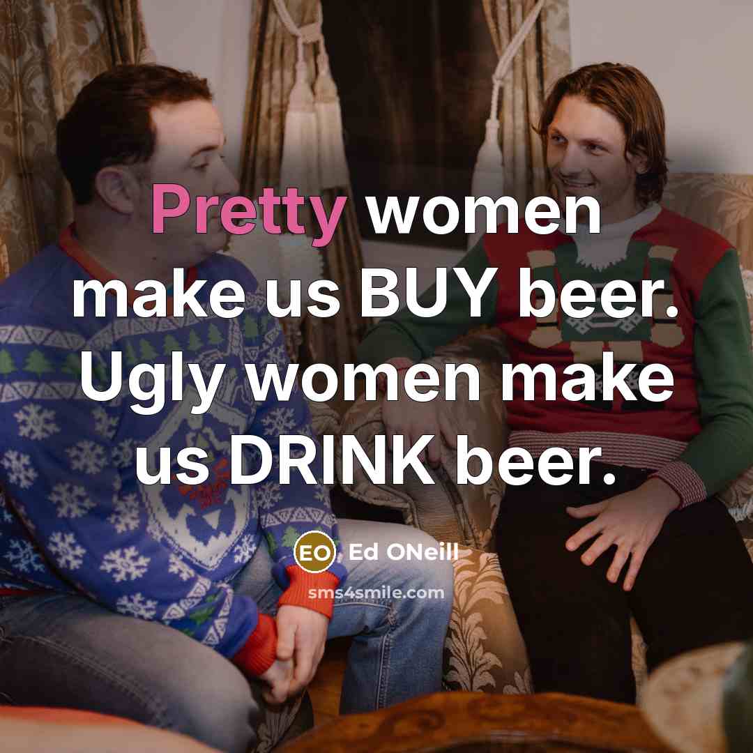 “Pretty women make us BUY beer. Ugly women make us DRINK beer.” quote by Ed ONeill