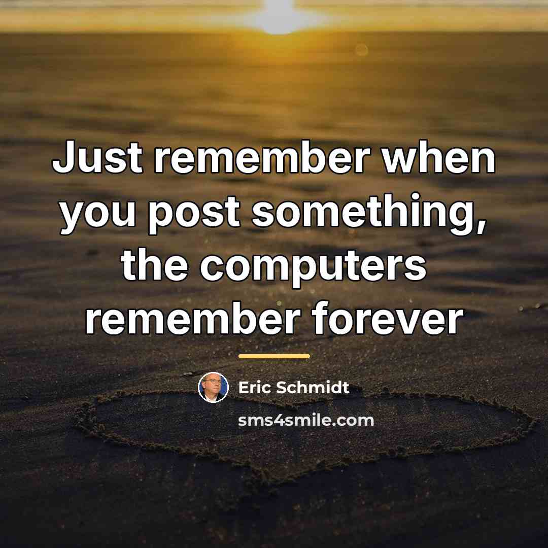 “Just remember when you post something, the computers remember forever…” quote by Eric Schmidt