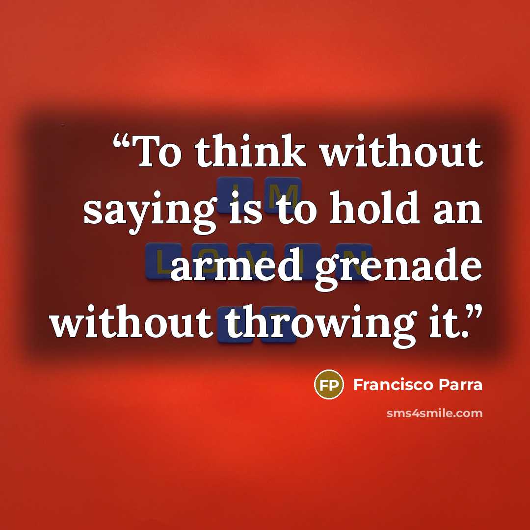 “To think without saying is to hold an armed grenade without throwing it.” quote by Francisco Parra