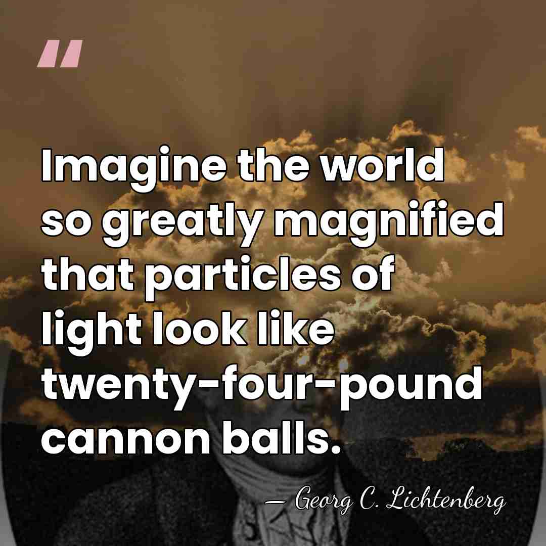 Imagine the world so greatly magnified that particles of light look like&hellip; - Georg C. Lichtenberg