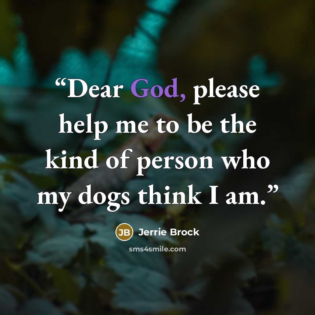 “Dear God, please help me to be the kind of person who my dogs think I am.” quote by Jerrie Brock