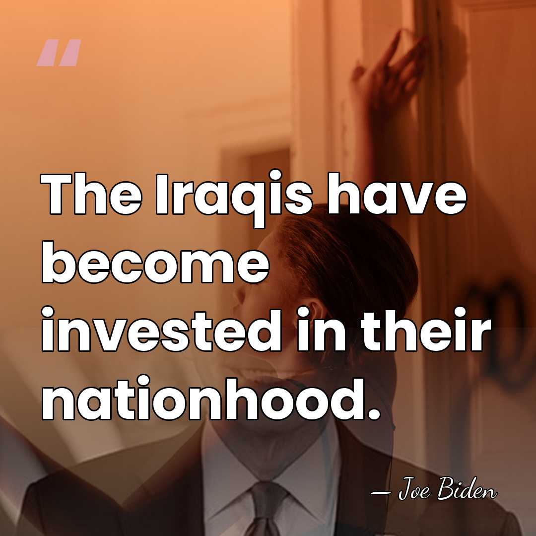 The Iraqis have become invested in their nationhood. - Joe Biden