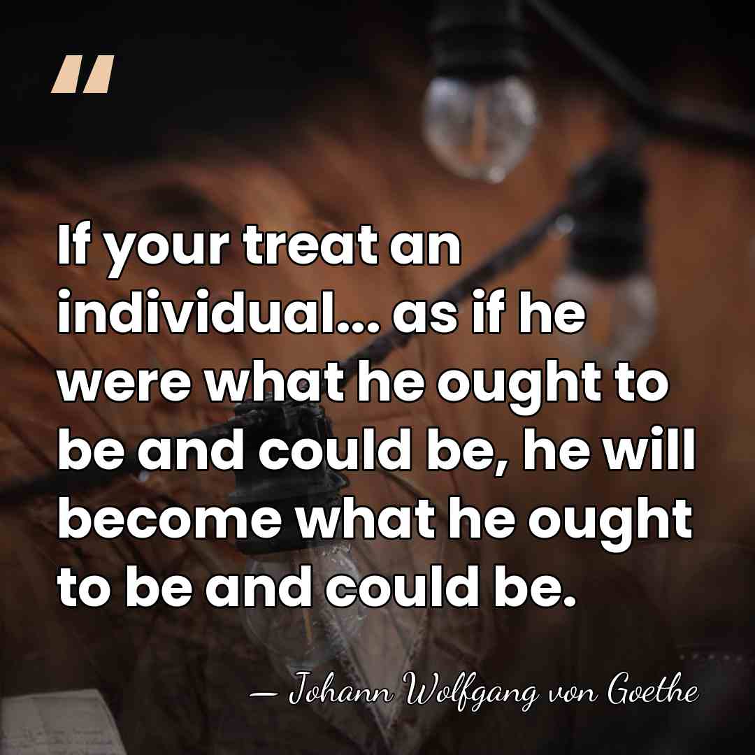If your treat an individual... as if he were what he ought&hellip; - Johann Wolfgang von Goethe