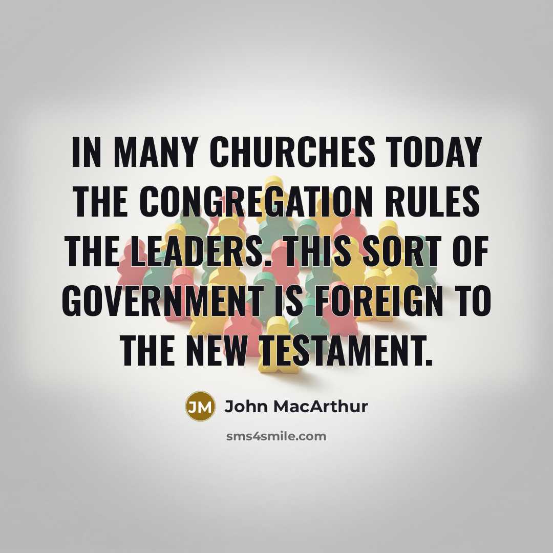 “In many churches today the congregation rules the leaders. This sort of government is foreign to the New Testament.” quote by John Macarthur
