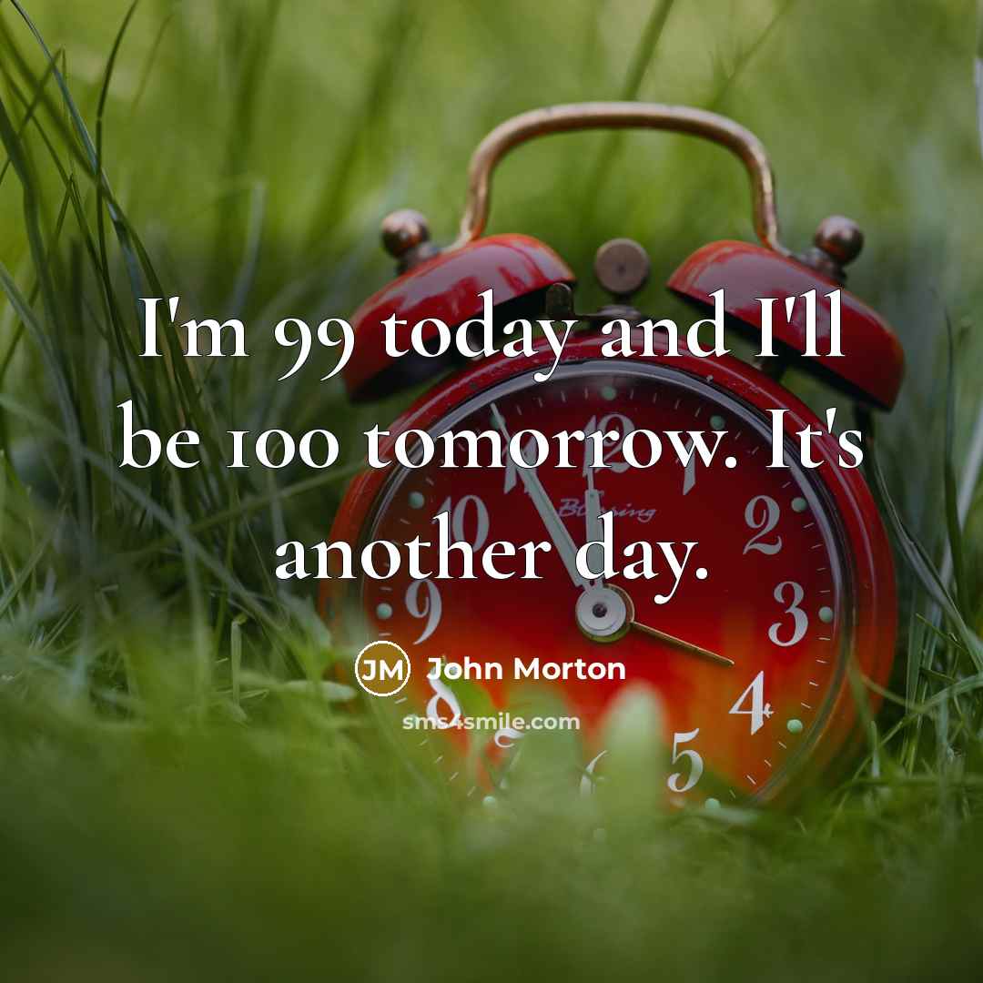 “I'm 99 today and I'll be 100 tomorrow. It's another…” quote by John Morton