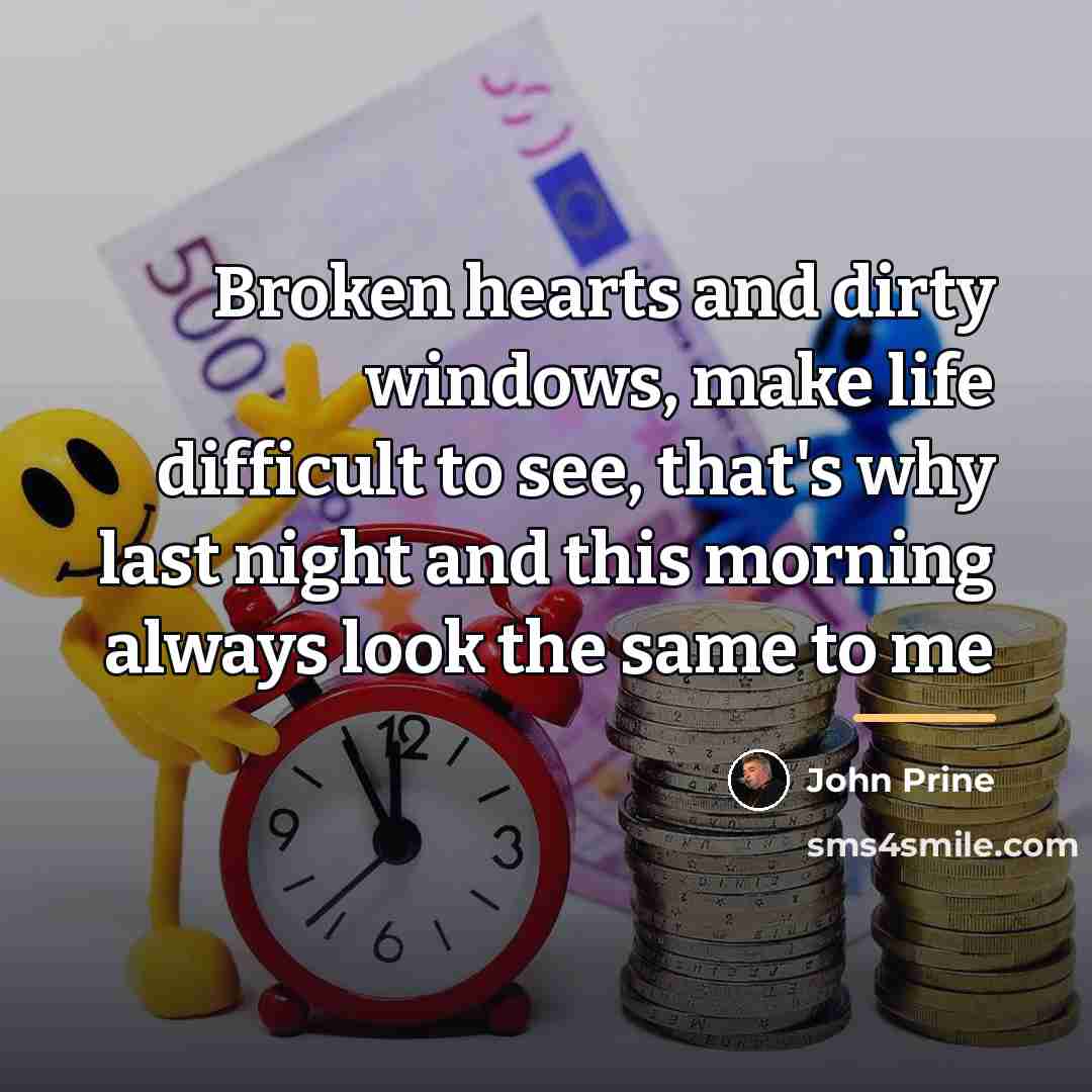 “Broken hearts and dirty windows, make life difficult to see,…” quote by John Prine