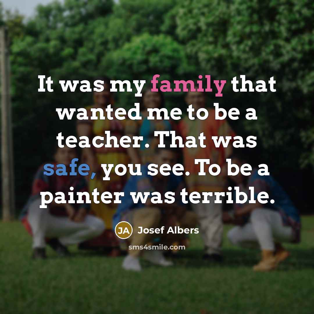 “It was my family that wanted me to be a teacher. That was safe, you see. To be a painter was terrible.” quote by Josef Albers