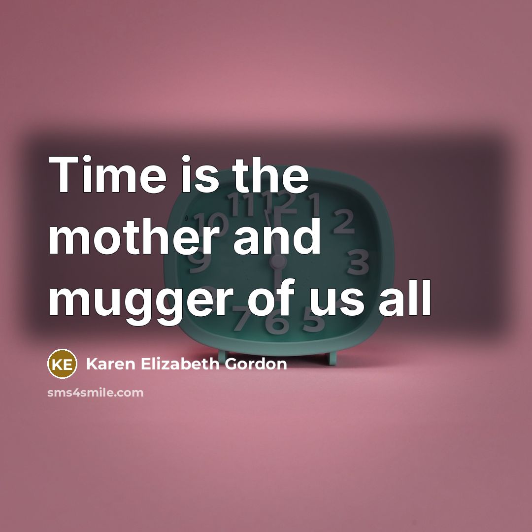 “Time is the mother and mugger of us all…” quote by Karen Elizabeth Gordon