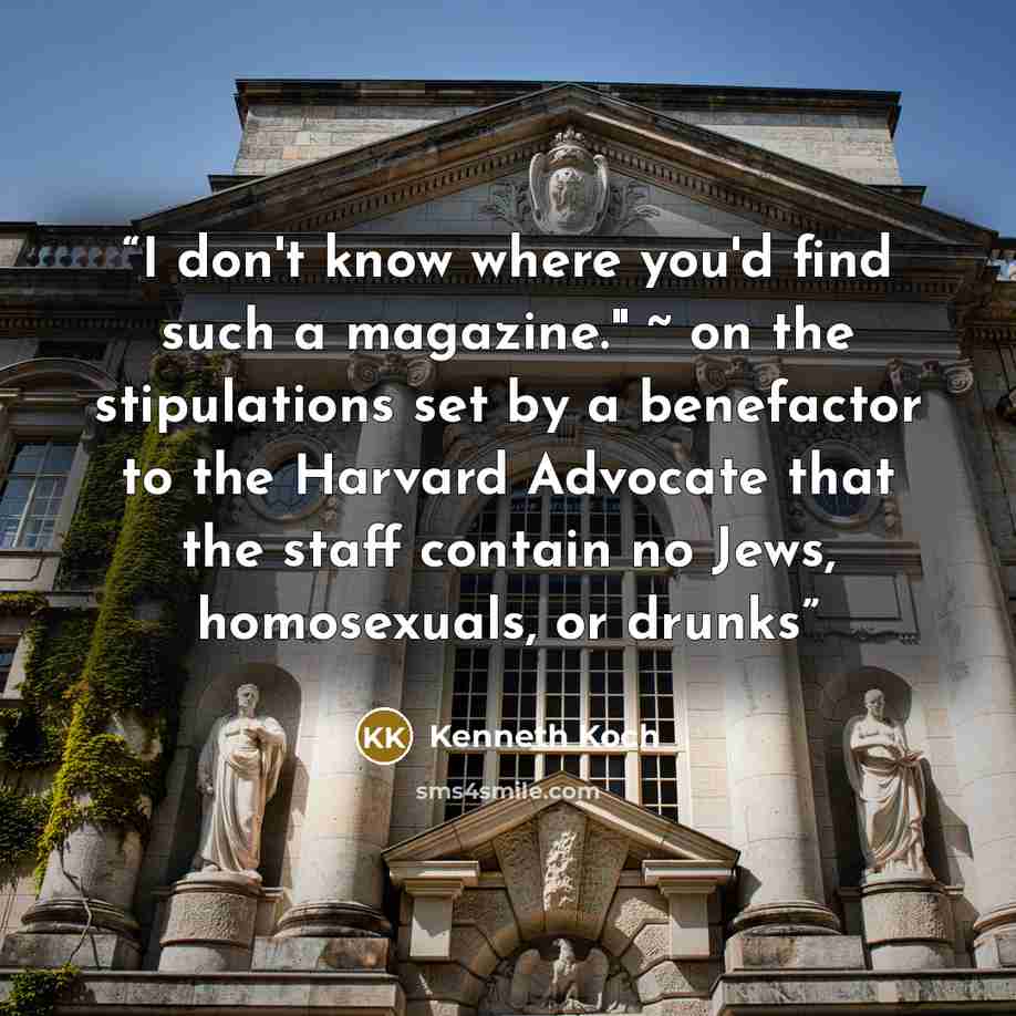 “I don't know where you'd find such a magazine." ~ on the stipulations set by a benefactor to the Harvard Advocate that the staff contain no Jews, homosexuals, or drunks” quote by Kenneth Koch