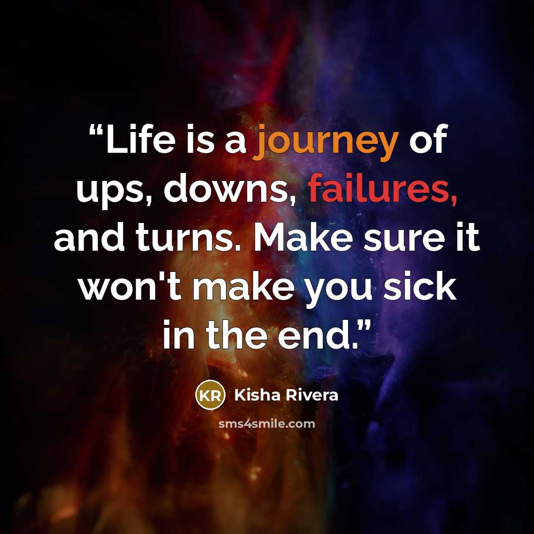 “Life is a journey of ups, downs, failures, and turns. Make sure it won't make you sick in the end.” quote by Kisha Rivera
