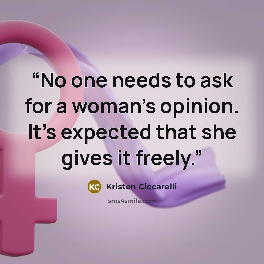 “No one needs to ask for a woman’s opinion. It’s expected that she gives it freely.” quote by Kristen Ciccarelli