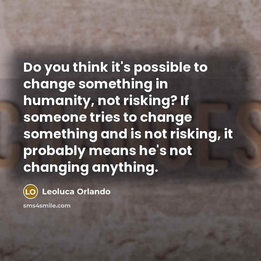 “Do you think it's possible to change something in humanity, not risking? If someone tries to change something and is not risking, it probably means he's not changing anything.” quote by Leoluca Orlando