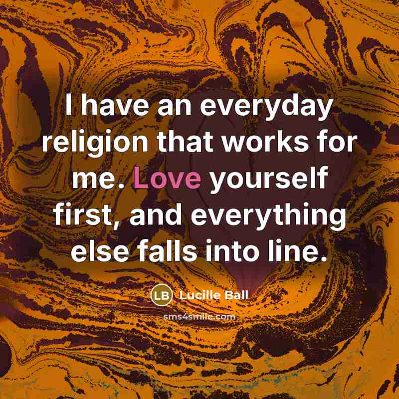 “I have an everyday religion that works for me. Love yourself first, and everything else falls into line.” quote by Lucille Ball