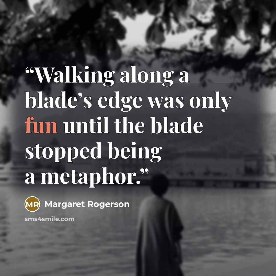 “Walking along a blade’s edge was only fun until the blade stopped being a metaphor.” quote by Margaret Rogerson