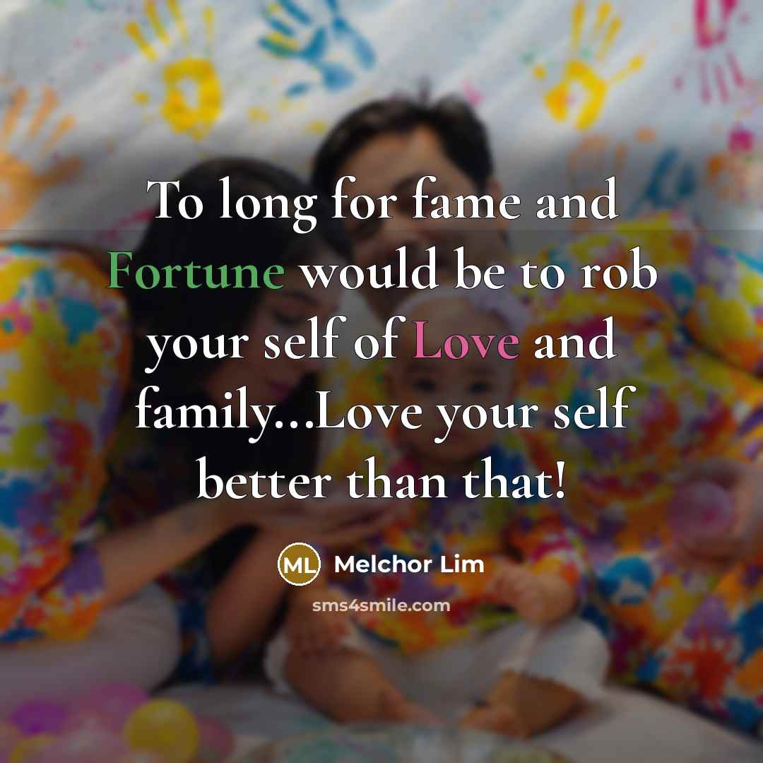 “To long for fame and Fortune would be to rob your self of Love and family...Love your self better than that!” quote by Melchor Lim