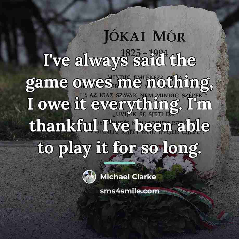 “I've always said the game owes me nothing, I owe…” quote by Michael Clarke